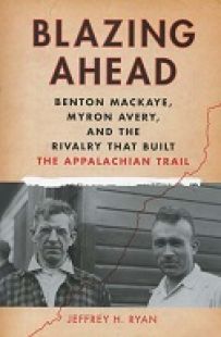 Blazing Ahead: Benton Mackaye, Myron Avery, and the Rivalry that Built the Appalachian Trail